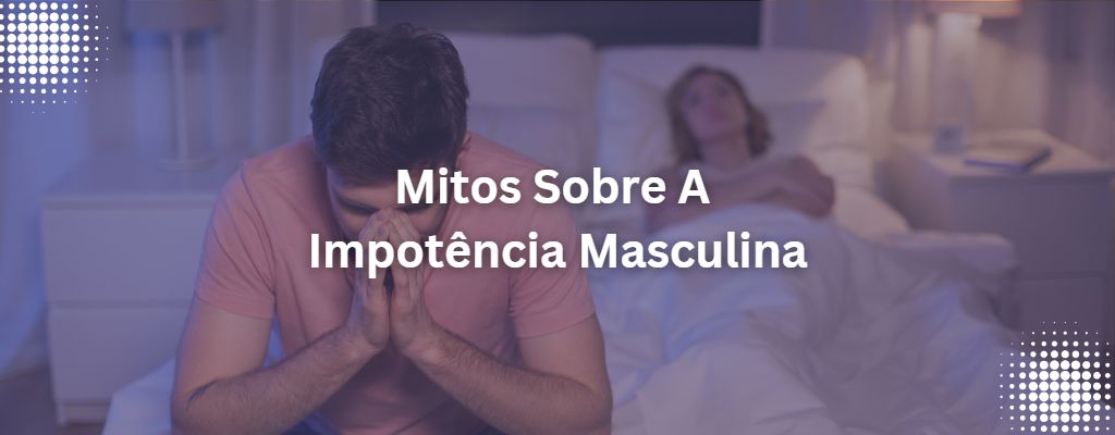 Read more about the article Mitos e fatos sobre a impotência masculina