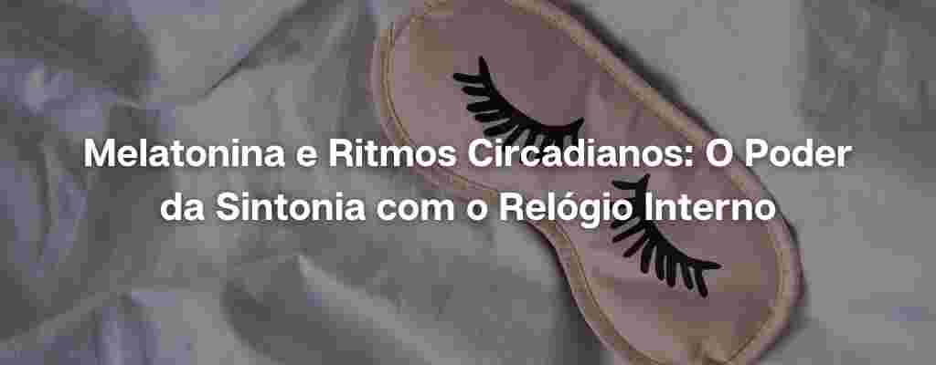 Read more about the article Melatonina e Ritmos Circadianos: O Poder da Sintonia com o Relógio Interno